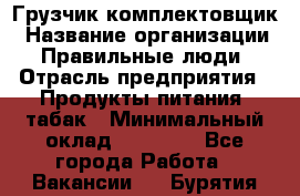 Грузчик-комплектовщик › Название организации ­ Правильные люди › Отрасль предприятия ­ Продукты питания, табак › Минимальный оклад ­ 30 000 - Все города Работа » Вакансии   . Бурятия респ.